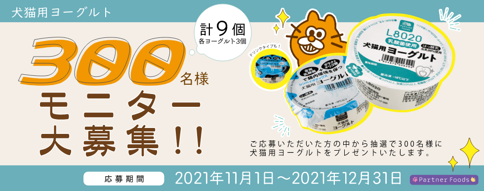 犬猫用ヨーグルトモニター大募集 300名様!! 合計9個もらえちゃう! 応募期間 2021年11月1日~(月)~2021年12月31日(金)